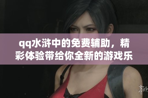 qq水浒中的免费辅助，精彩体验带给你全新的游戏乐趣