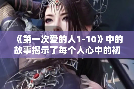 《第一次爱的人1-10》中的故事揭示了每个人心中的初恋情怀
