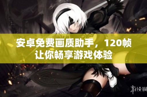 安卓免费画质助手，120帧让你畅享游戏体验