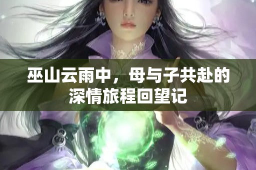 巫山云雨中，母与子共赴的深情旅程回望记