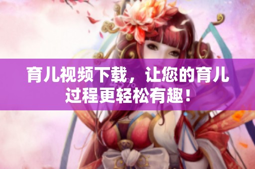 育儿视频下载，让您的育儿过程更轻松有趣！