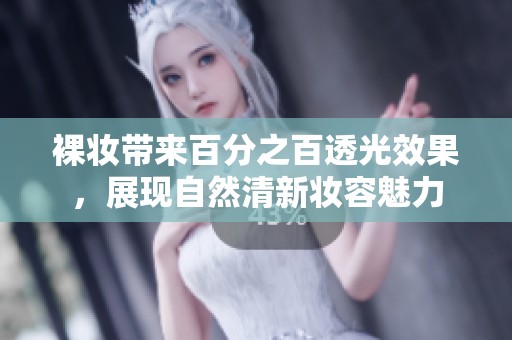 裸妆带来百分之百透光效果，展现自然清新妆容魅力