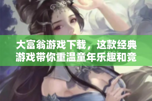 大富翁游戏下载，这款经典游戏带你重温童年乐趣和竞技体验