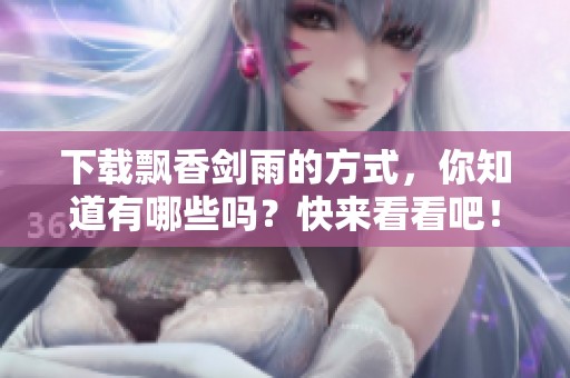 下载飘香剑雨的方式，你知道有哪些吗？快来看看吧！