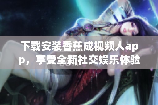 下载安装香蕉成视频人app，享受全新社交娱乐体验与乐趣