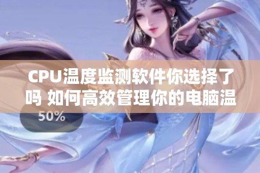 CPU温度监测软件你选择了吗 如何高效管理你的电脑温度问题