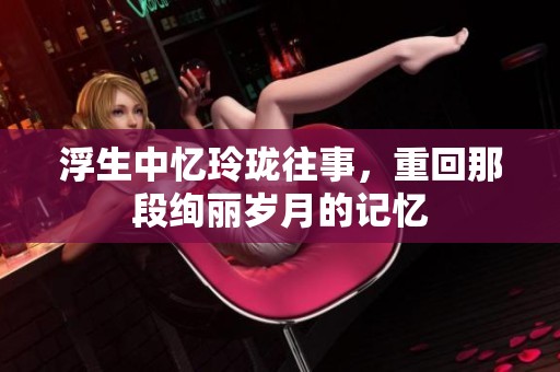 浮生中忆玲珑往事，重回那段绚丽岁月的记忆
