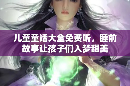 儿童童话大全免费听，睡前故事让孩子们入梦甜美