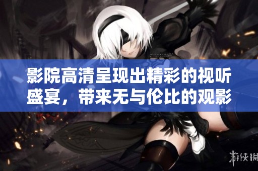 影院高清呈现出精彩的视听盛宴，带来无与伦比的观影体验