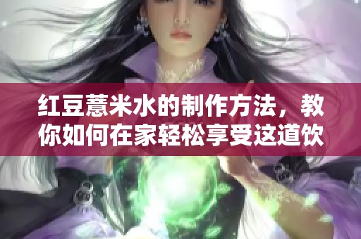 红豆薏米水的制作方法，教你如何在家轻松享受这道饮品