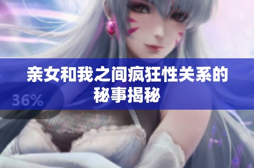 亲女和我之间疯狂性关系的秘事揭秘