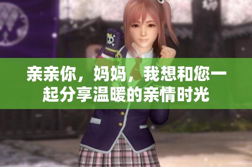 亲亲你，妈妈，我想和您一起分享温暖的亲情时光