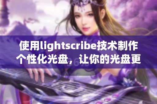使用lightscribe技术制作个性化光盘，让你的光盘更具创意与独特性