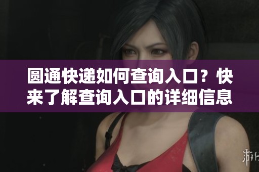 圆通快递如何查询入口？快来了解查询入口的详细信息吧！