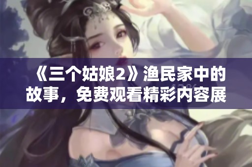 《三个姑娘2》渔民家中的故事，免费观看精彩内容展现！
