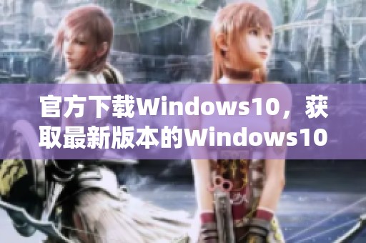 官方下载Windows10，获取最新版本的Windows10操作系统方法详解