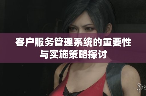 客户服务管理系统的重要性与实施策略探讨