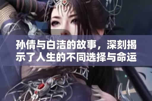 孙倩与白洁的故事，深刻揭示了人生的不同选择与命运的交错