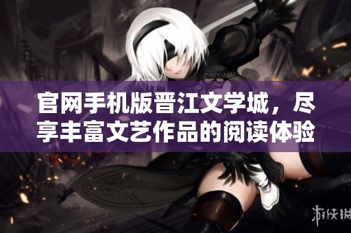 官网手机版晋江文学城，尽享丰富文艺作品的阅读体验