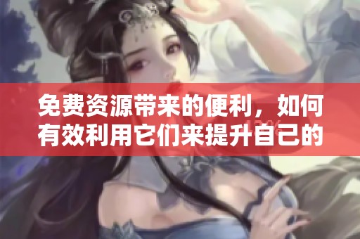 免费资源带来的便利，如何有效利用它们来提升自己的成长