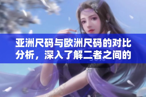 亚洲尺码与欧洲尺码的对比分析，深入了解二者之间的差异与联系