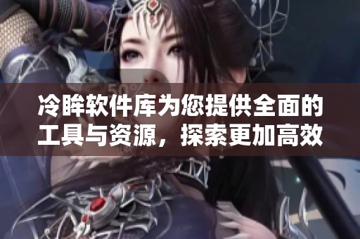 冷眸软件库为您提供全面的工具与资源，探索更加高效的工作方式