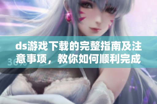 ds游戏下载的完整指南及注意事项，教你如何顺利完成游戏下载步骤