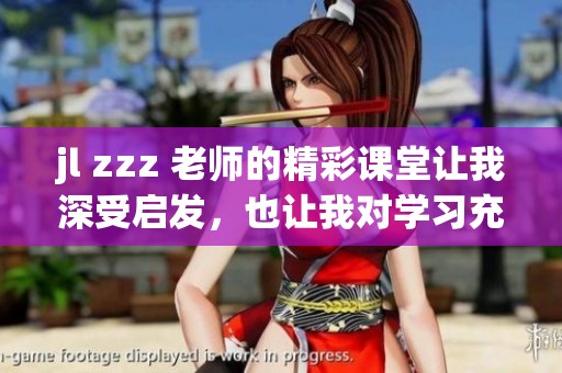 jl zzz 老师的精彩课堂让我深受启发，也让我对学习充满热情