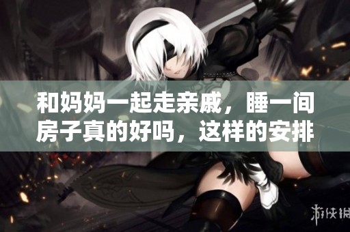 和妈妈一起走亲戚，睡一间房子真的好吗，这样的安排是否合适呢