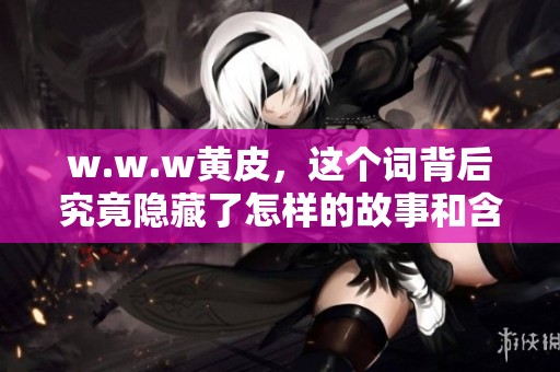 w.w.w黄皮，这个词背后究竟隐藏了怎样的故事和含义呢