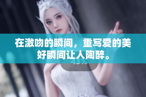 在激吻的瞬间，重写爱的美好瞬间让人陶醉。