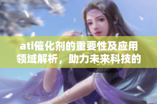 ati催化剂的重要性及应用领域解析，助力未来科技的发展与创新