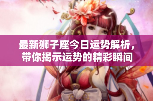 最新狮子座今日运势解析，带你揭示运势的精彩瞬间