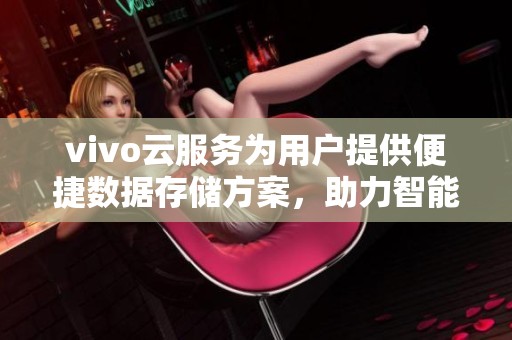 vivo云服务为用户提供便捷数据存储方案，助力智能生活新体验