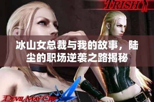 冰山女总裁与我的故事，陆尘的职场逆袭之路揭秘