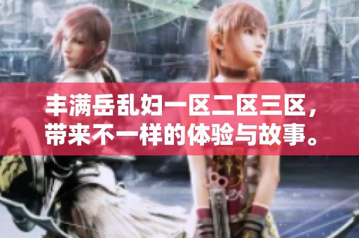 丰满岳乱妇一区二区三区，带来不一样的体验与故事。