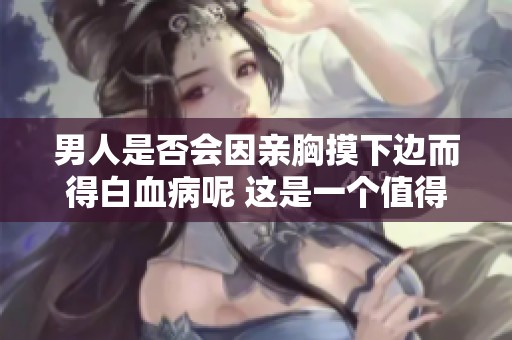 男人是否会因亲胸摸下边而得白血病呢 这是一个值得关注的问题