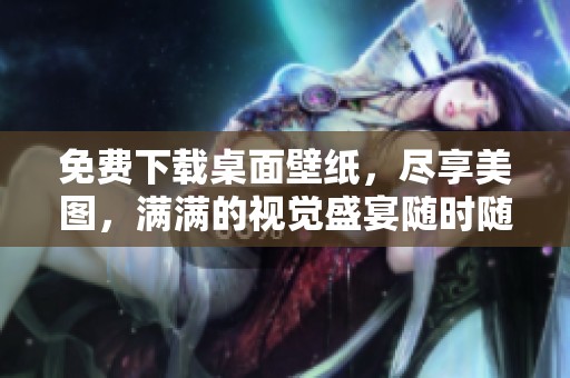 免费下载桌面壁纸，尽享美图，满满的视觉盛宴随时随地！