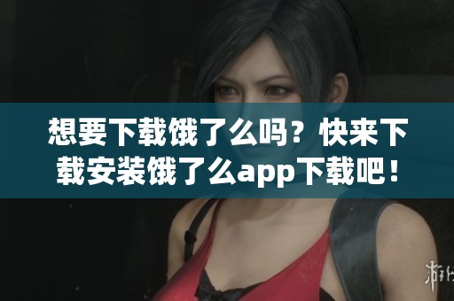 想要下载饿了么吗？快来下载安装饿了么app下载吧！