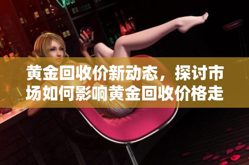 黄金回收价新动态，探讨市场如何影响黄金回收价格走势