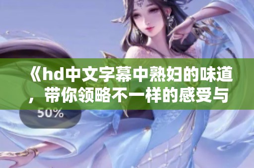 《hd中文字幕中**的味道，带你领略不一样的感受与体验》