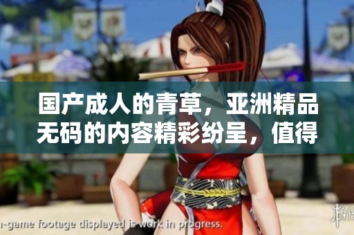 国产**的青草，亚洲精品**的内容精彩纷呈，值得你来看一看