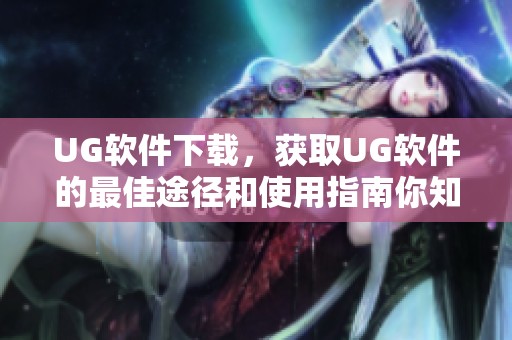 UG软件下载，获取UG软件的最佳途径和使用指南你知道吗