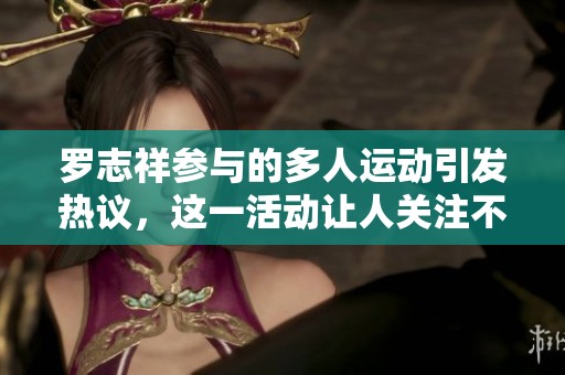 罗志祥参与的多人运动引发热议，这一活动让人关注不已