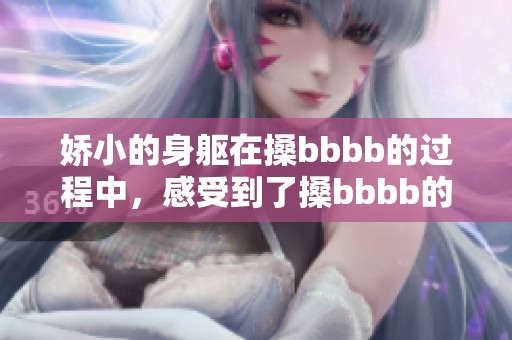 娇小的身躯在搡bbbb的过程中，感受到了搡bbbb的特别魅力