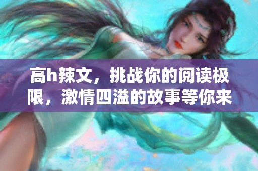 高h辣文，挑战你的阅读极限，激情四溢的故事等你来探索。