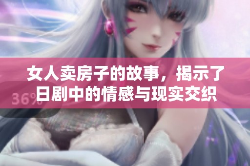 女人卖房子的故事，揭示了日剧中的情感与现实交织