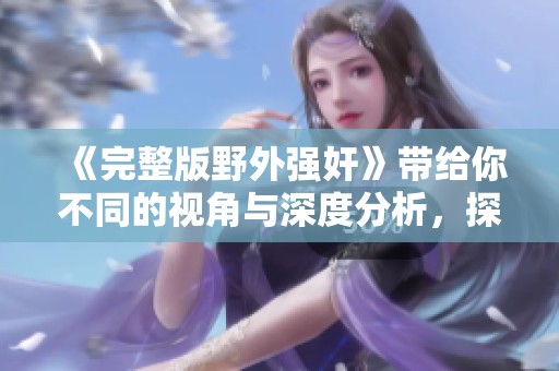 《完整版野外强奸》带给你不同的视角与深度分析，探讨这类事件的影响与后果