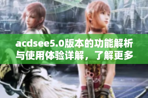 acdsee5.0版本的功能解析与使用体验详解，了解更多使用技巧与优势。