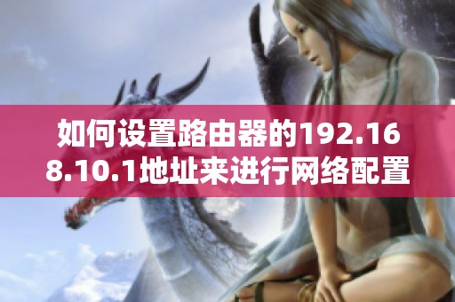 如何设置路由器的192.168.10.1地址来进行网络配置